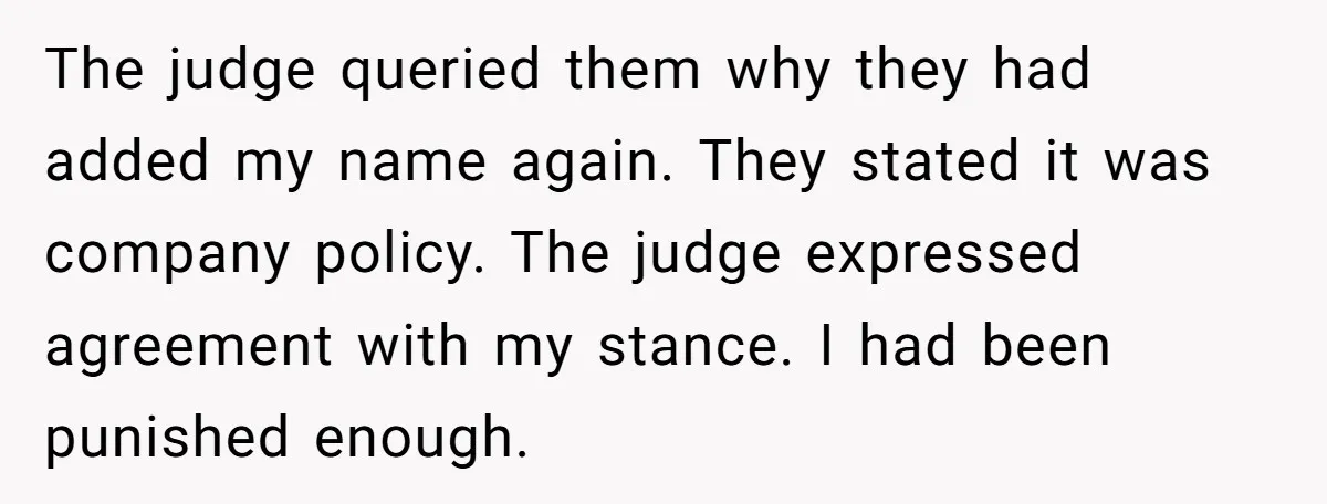 The judge queried them why they had added my name again. They stated it was company policy. The judge expressed agreement with my stance. I had been punished enough.