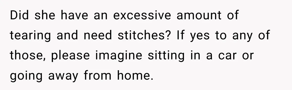 Did she have an excessive amount of tearing and need stitches? If yes to any of those, please imagine sitting in a car or going away from home.