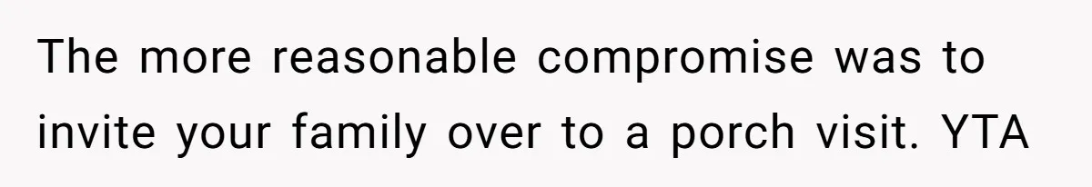 The more reasonable compromise was to invite your family over to a porch visit. YTA