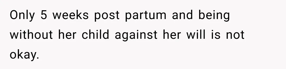 Only 5 weeks post partum and being without her child against her will is not okay.