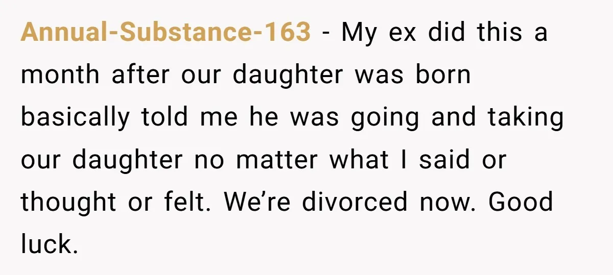 Annual-Substance-163 - My ex did this a month after our daughter was born basically told me he was going and taking our daughter no matter what I said or thought...