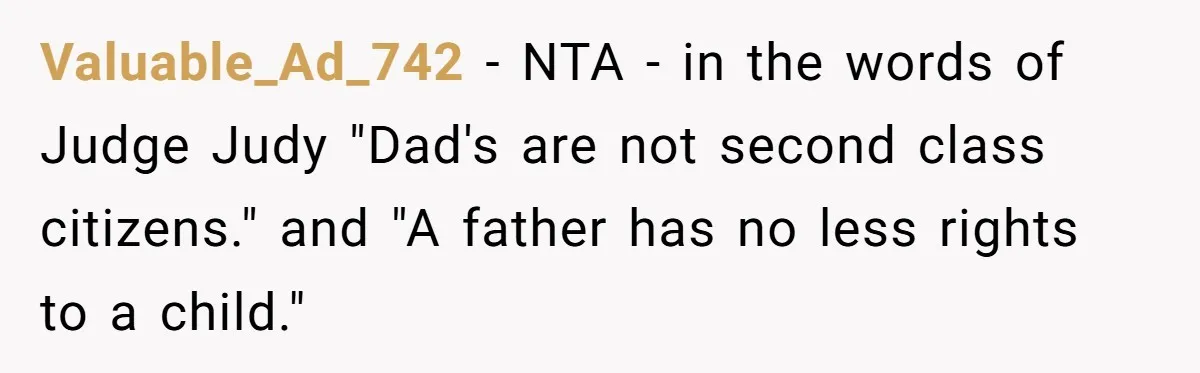 Valuable_Ad_742 - NTA - in the words of Judge Judy "Dad's are not second class citizens." and "A father has no less rights to a child."