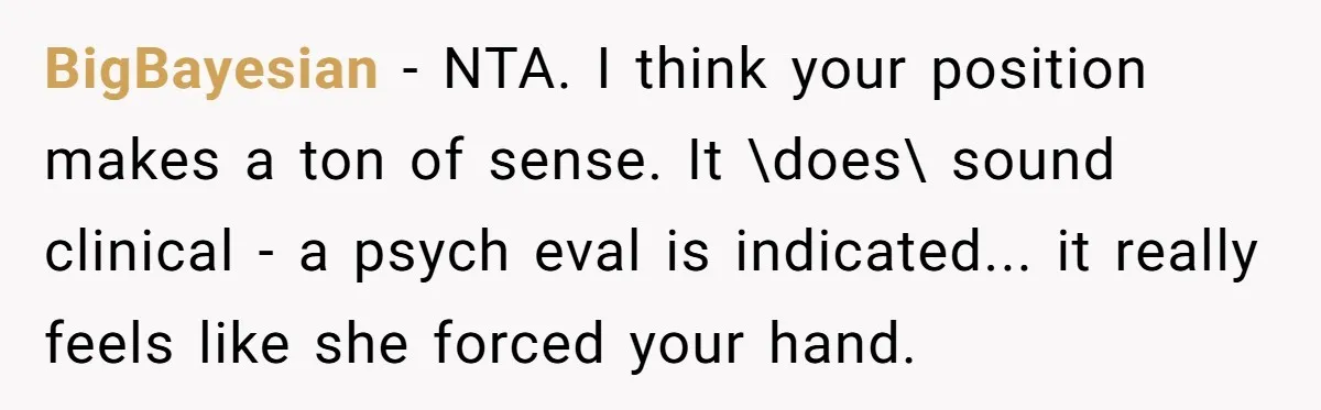 BigBayesian - NTA. I think your position makes a ton of sense. It \does\ sound clinical - a psych eval is indicated... it really feels like she forced your hand.