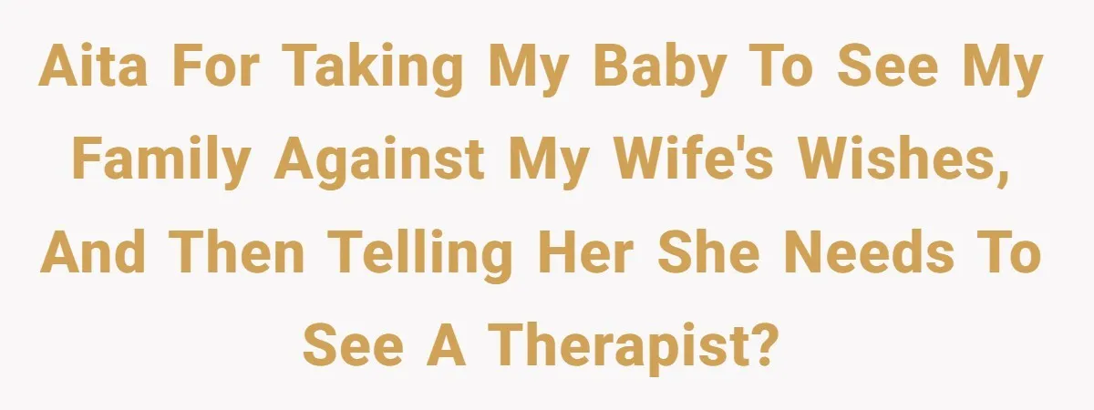 AITA for taking my baby to see my family against my wife's wishes, and then telling her she needs to see a therapist?