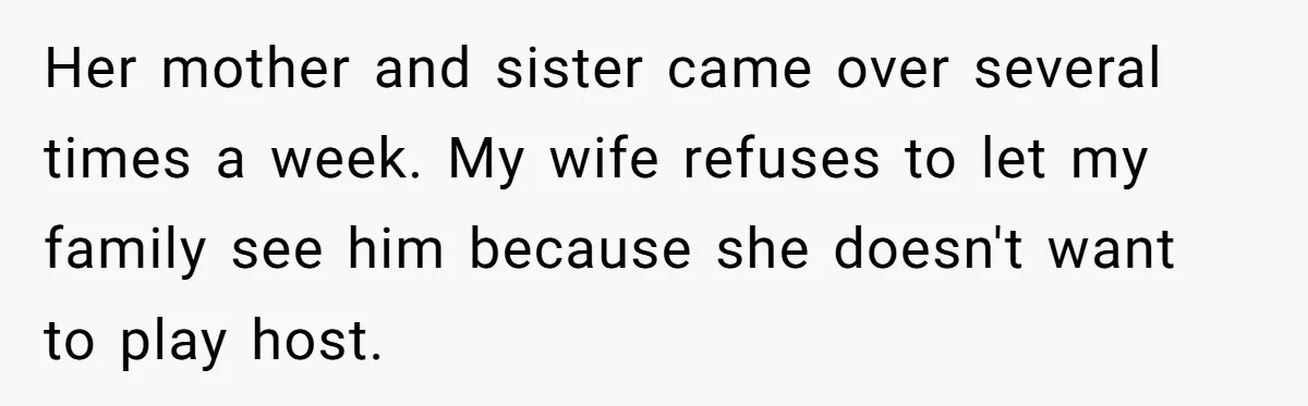 Her mother and sister came over several times a week. My wife refuses to let my family see him because she doesn't want to play host.
