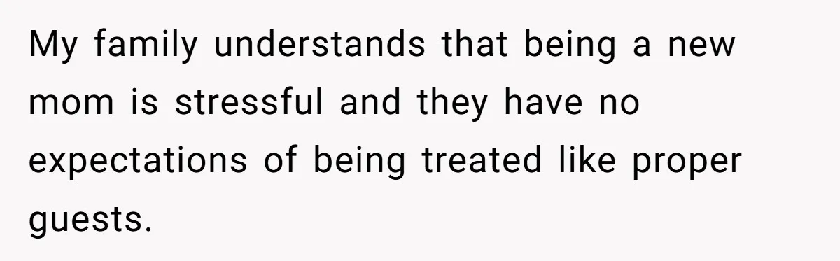 My family understands that being a new mom is stressful and they have no expectations of being treated like proper guests.
