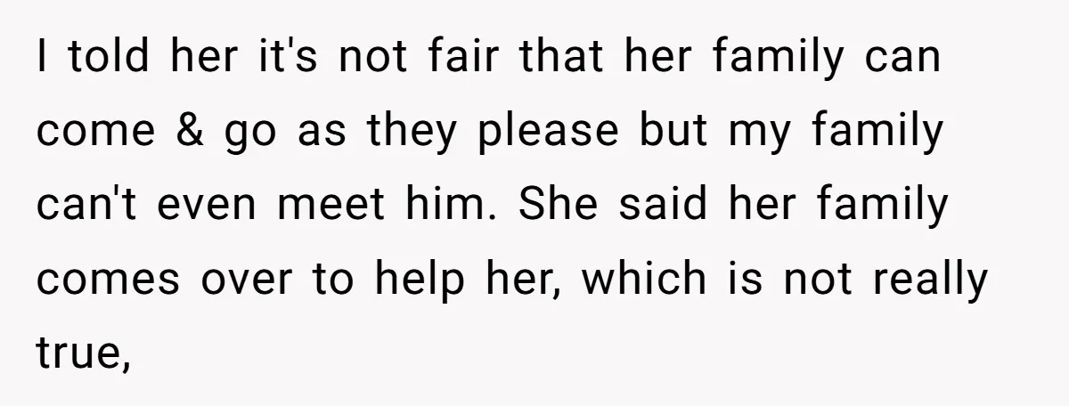 I told her it's not fair that her family can come & go as they please but my family can't even meet him. She said her family comes over to...