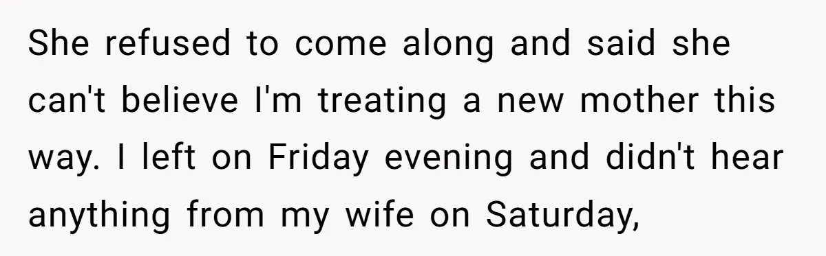 She refused to come along and said she can't believe I'm treating a new mother this way. I left on Friday evening and didn't hear anything from my wife on...