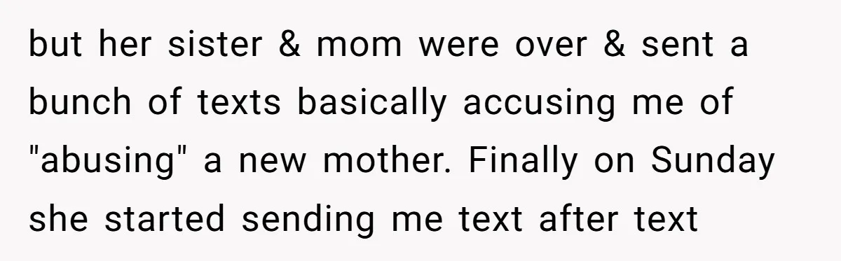 but her sister & mom were over & sent a bunch of texts basically accusing me of "abusing" a new mother. Finally on Sunday she started sending me text after...