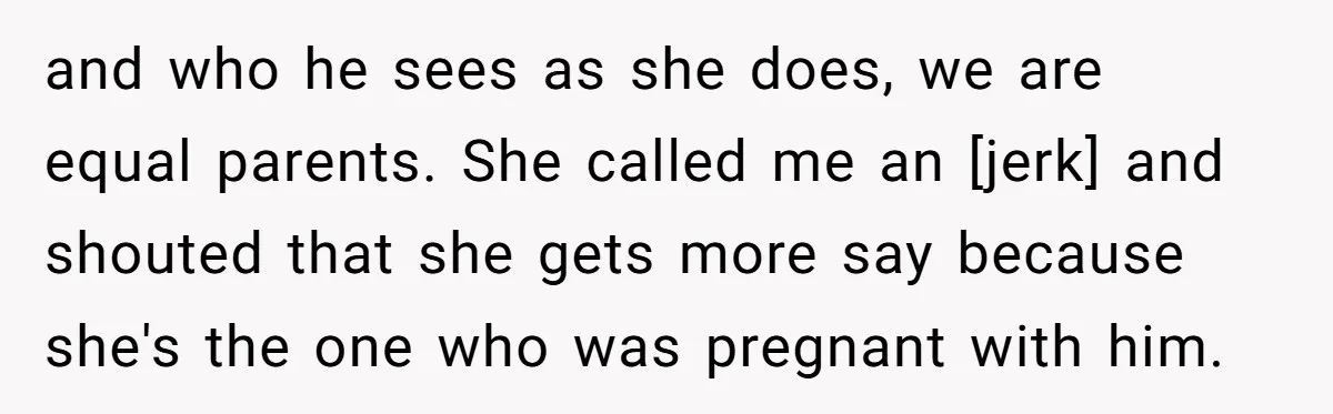 and who he sees as she does, we are equal parents. She called me an [jerk] and shouted that she gets more say because she's the one who was pregnant...