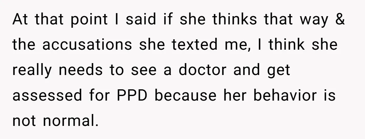 At that point I said if she thinks that way & the accusations she texted me, I think she really needs to see a doctor and get assessed for PPD...