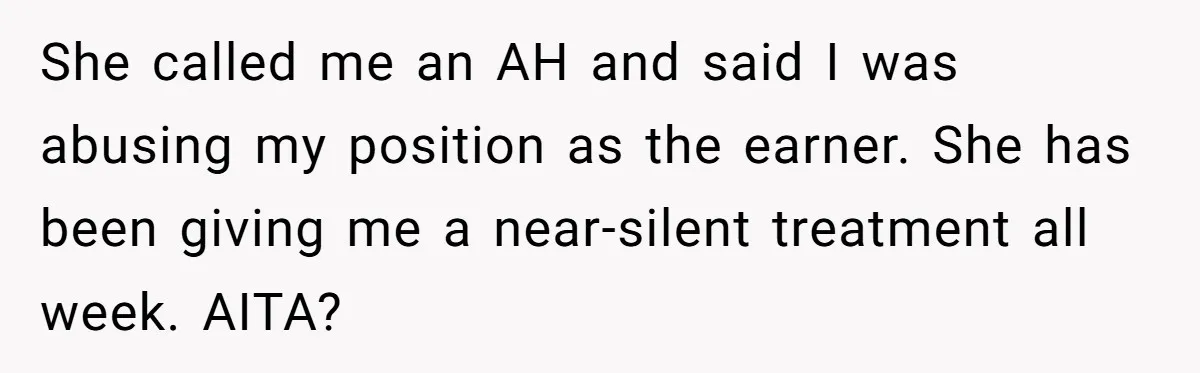 She called me an AH and said I was abusing my position as the earner. She has been giving me a near-silent treatment all week. AITA?