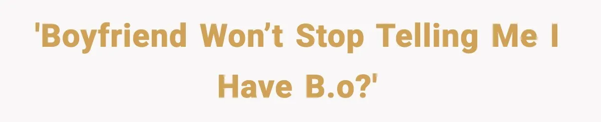 'Boyfriend won’t stop telling me I have B.O?'