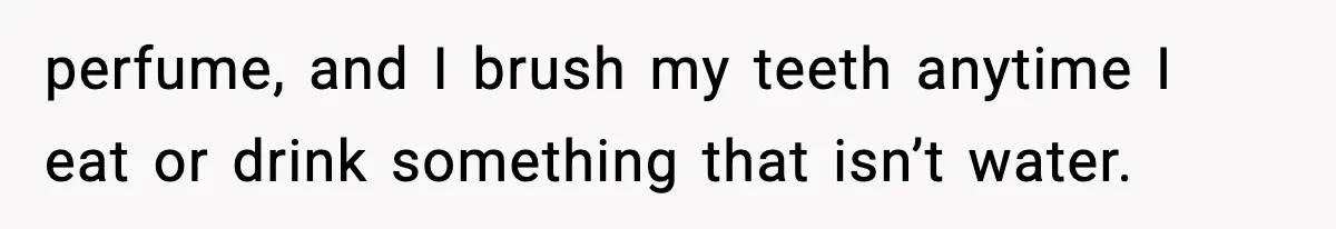 perfume, and I brush my teeth anytime I eat or drink something that isn’t water.
