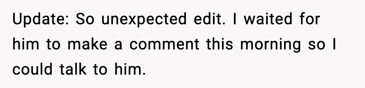 Update: So unexpected edit. I waited for him to make a comment this morning so I could talk to him.