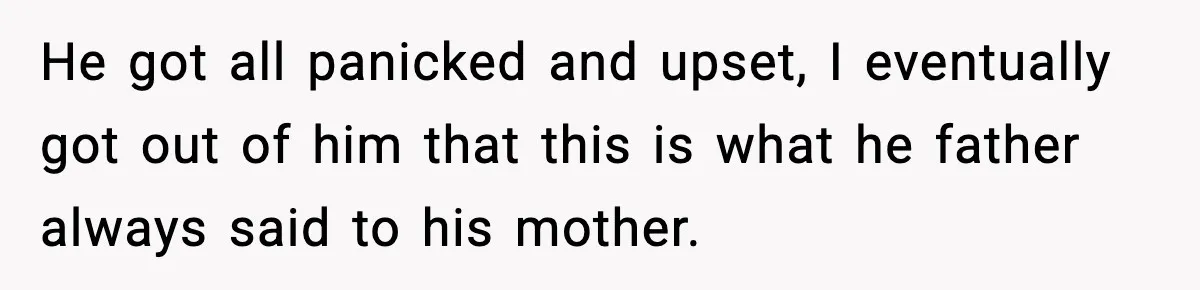He got all panicked and upset, I eventually got out of him that this is what he father always said to his mother.