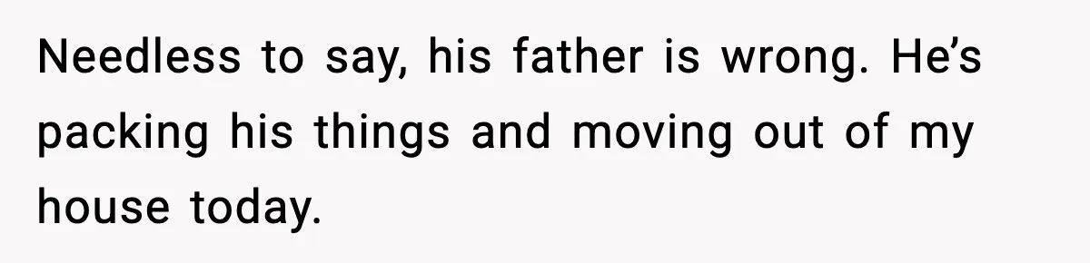 Needless to say, his father is wrong. He’s packing his things and moving out of my house today.