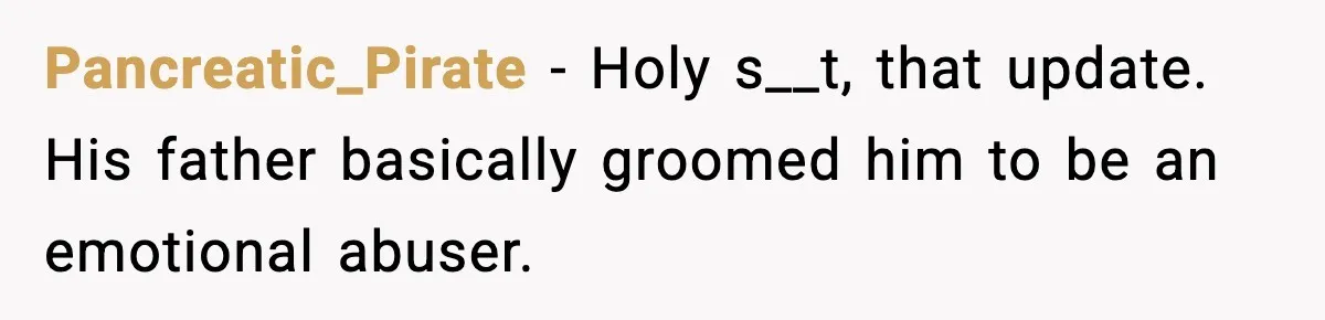 Pancreatic_Pirate − Holy s__t, that update. His father basically groomed him to be an emotional abuser.
