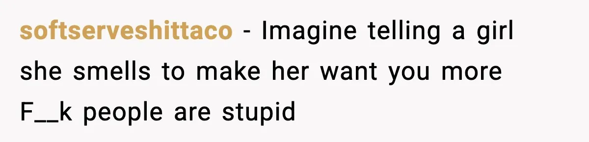 softserveshittaco − Imagine telling a girl she smells to make her want you more F__k people are stupid