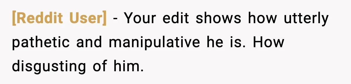 [Reddit User] − Your edit shows how utterly pathetic and manipulative he is. How disgusting of him.