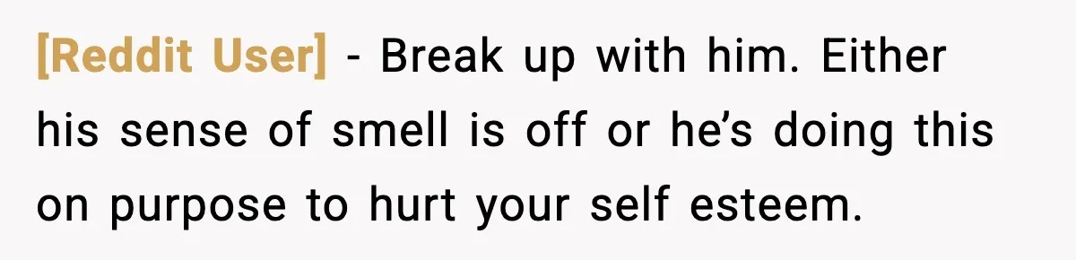 [Reddit User] − Break up with him. Either his sense of smell is off or he’s doing this on purpose to hurt your self esteem.