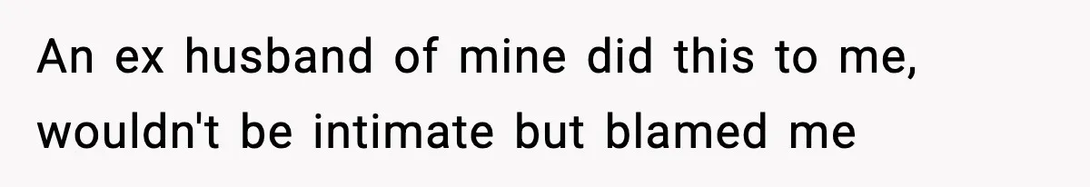 An ex husband of mine did this to me, wouldn't be intimate but blamed me