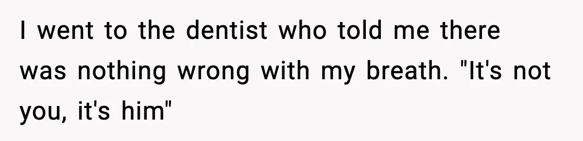 I went to the dentist who told me there was nothing wrong with my breath. "It's not you, it's him"