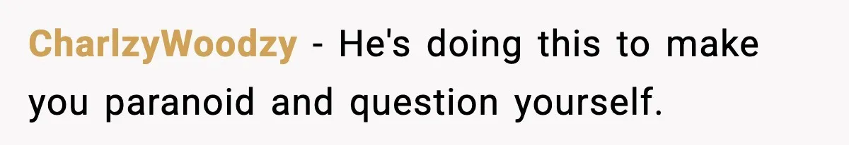 CharlzyWoodzy − He's doing this to make you paranoid and question yourself.
