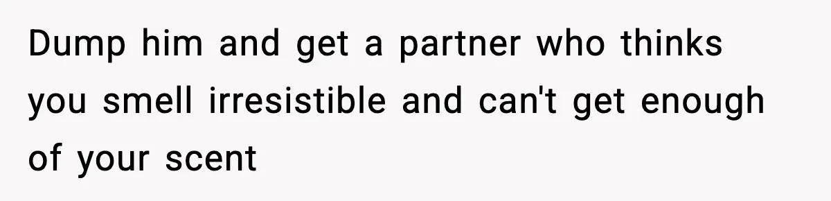 Dump him and get a partner who thinks you smell irresistible and can't get enough of your scent