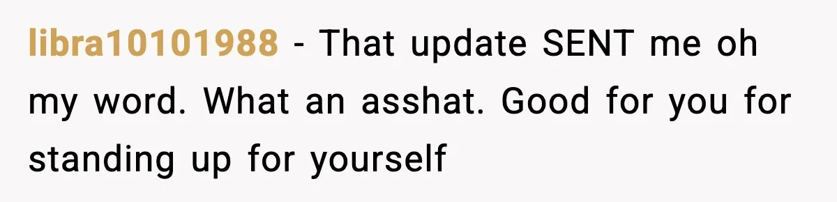 libra10101988 − That update SENT me oh my word. What an asshat. Good for you for standing up for yourself