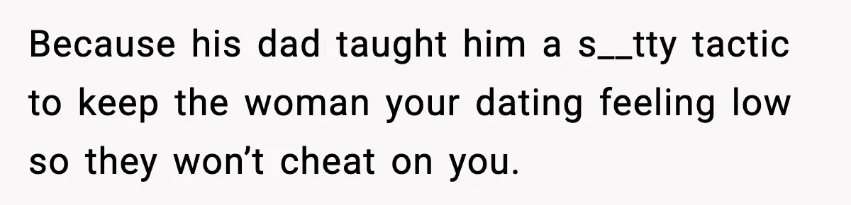 Because his dad taught him a s__tty tactic to keep the woman your dating feeling low so they won’t cheat on you.