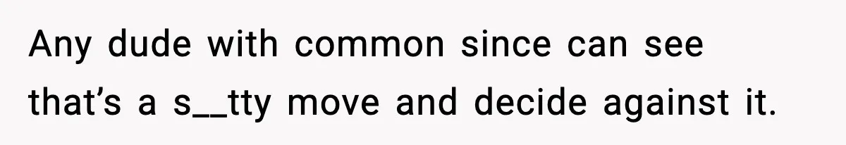 Any dude with common since can see that’s a s__tty move and decide against it.