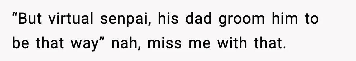 “But virtual senpai, his dad groom him to be that way” nah, miss me with that.