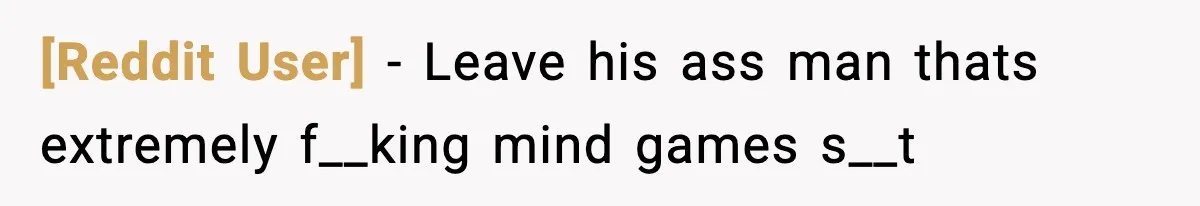 [Reddit User] − Leave his ass man thats extremely f__king mind games s__t