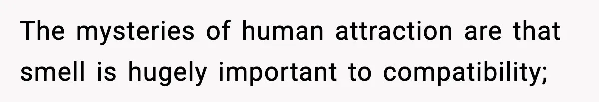 The mysteries of human attraction are that smell is hugely important to compatibility;