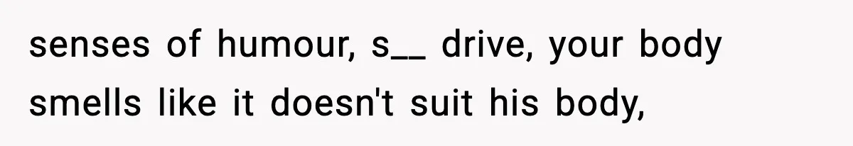 senses of humour, s__ drive, your body smells like it doesn't suit his body,