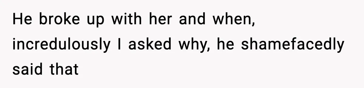 He broke up with her and when, incredulously I asked why, he shamefacedly said that