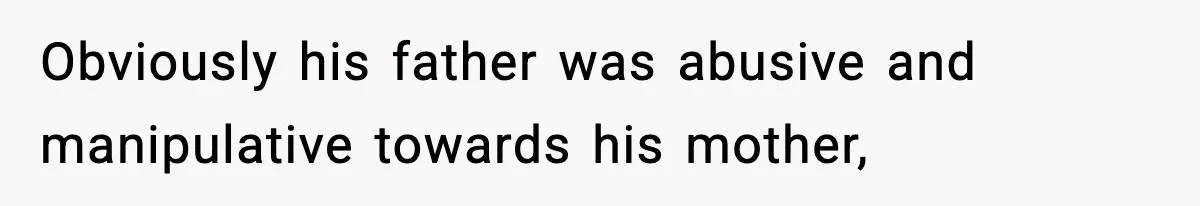 Obviously his father was abusive and manipulative towards his mother,