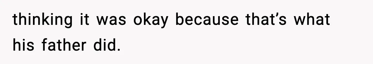 thinking it was okay because that’s what his father did.