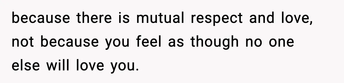 because there is mutual respect and love, not because you feel as though no one else will love you.