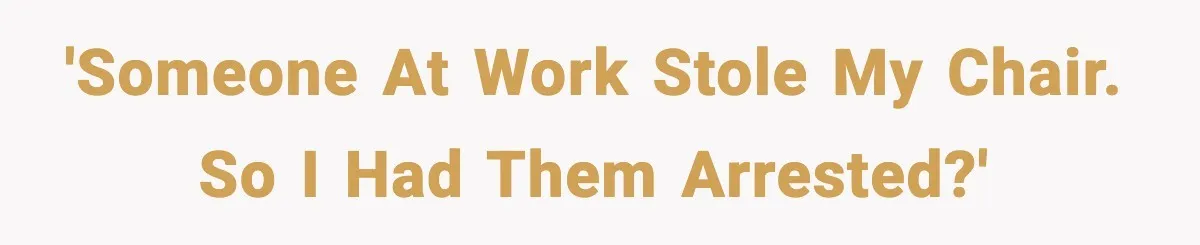 'Someone at work stole my chair. So I had them arrested?'