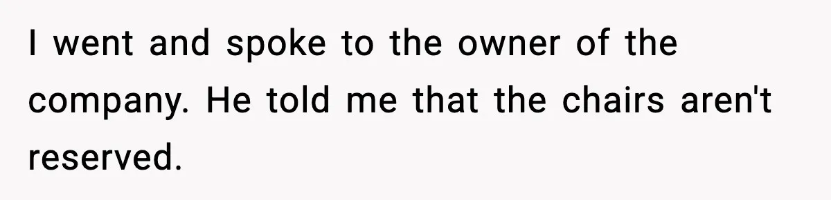 I went and spoke to the owner of the company. He told me that the chairs aren't reserved.