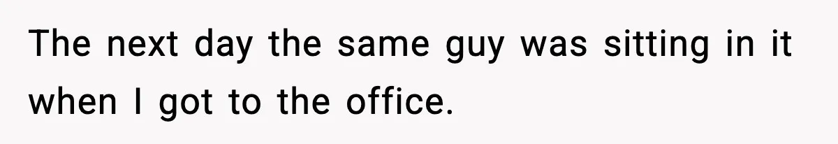 The next day the same guy was sitting in it when I got to the office.