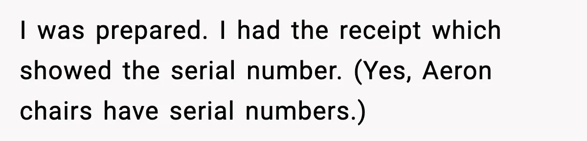 I was prepared. I had the receipt which showed the serial number. (Yes, Aeron chairs have serial numbers.)