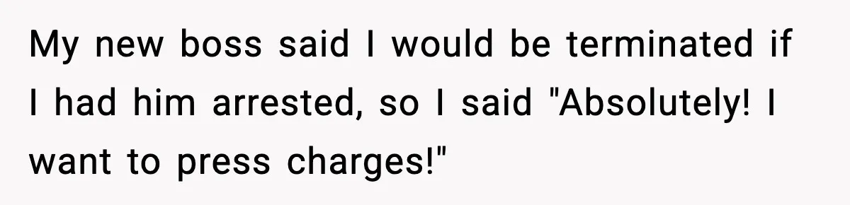My new boss said I would be terminated if I had him arrested, so I said "Absolutely! I want to press charges!"