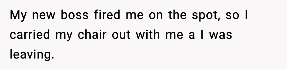 My new boss fired me on the spot, so I carried my chair out with me a I was leaving.