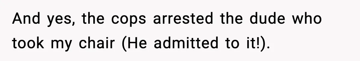 And yes, the cops arrested the dude who took my chair (He admitted to it!).