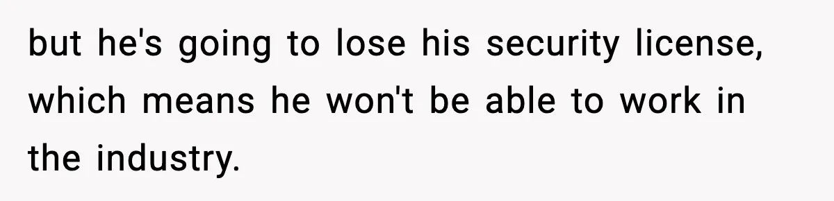 but he's going to lose his security license, which means he won't be able to work in the industry.