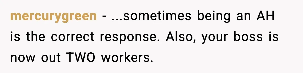 mercurygreen − ...sometimes being an AH is the correct response. Also, your boss is now out TWO workers.