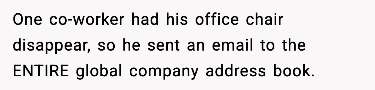 One co-worker had his office chair disappear, so he sent an email to the ENTIRE global company address book.